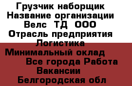 Грузчик-наборщик › Название организации ­ Велс, ТД, ООО › Отрасль предприятия ­ Логистика › Минимальный оклад ­ 20 000 - Все города Работа » Вакансии   . Белгородская обл.